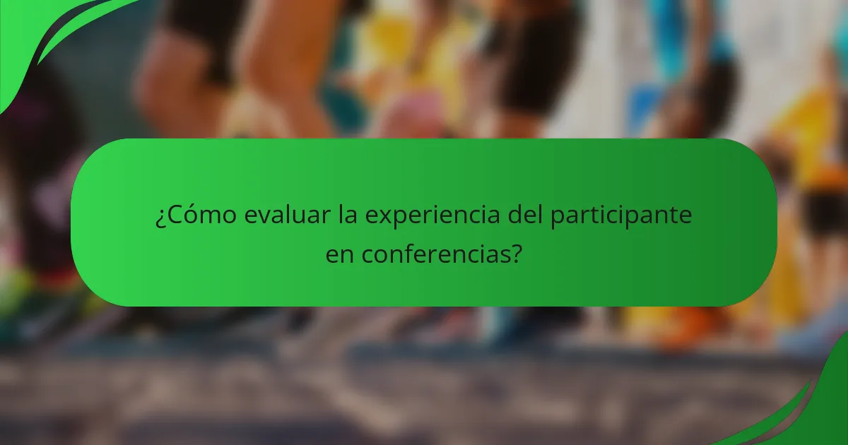 ¿Cómo evaluar la experiencia del participante en conferencias?