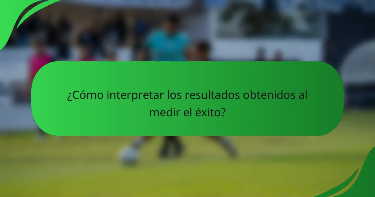 ¿Cómo interpretar los resultados obtenidos al medir el éxito?