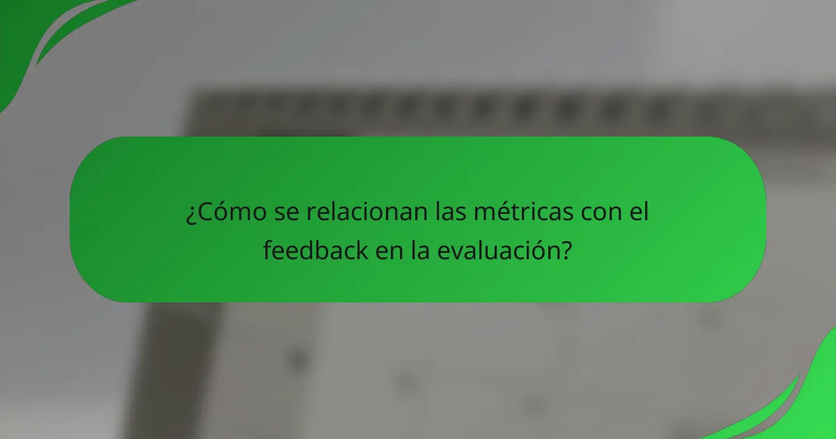 ¿Cómo se relacionan las métricas con el feedback en la evaluación?