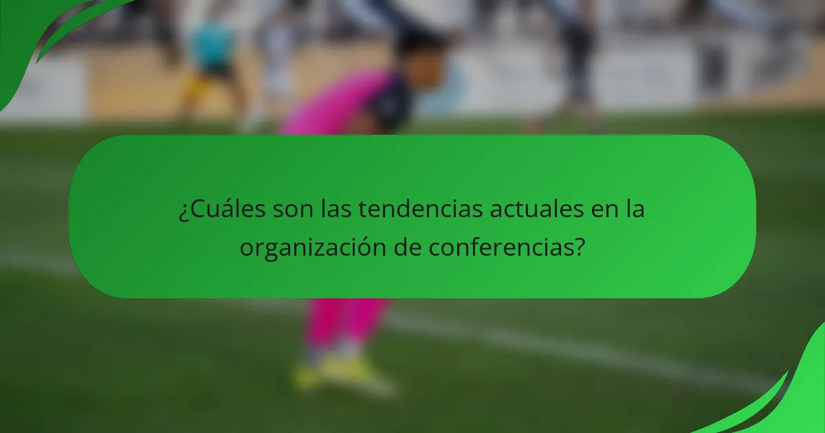 ¿Cuáles son las tendencias actuales en la organización de conferencias?