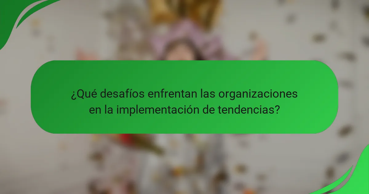 ¿Qué desafíos enfrentan las organizaciones en la implementación de tendencias?