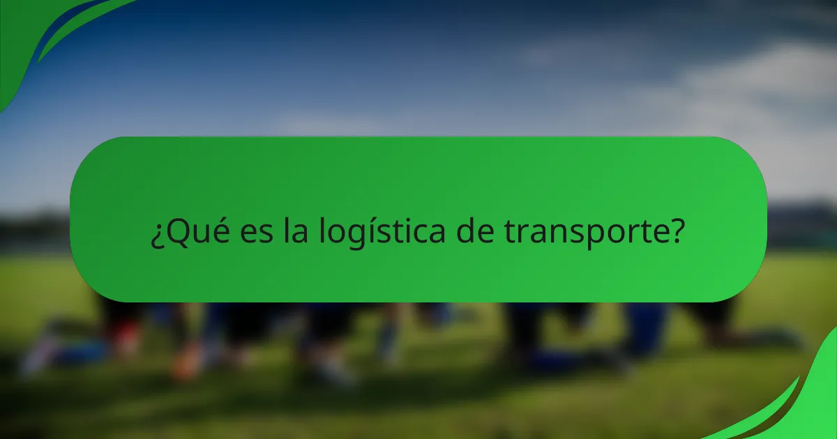 ¿Qué es la logística de transporte?